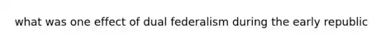 what was one effect of dual federalism during the early republic