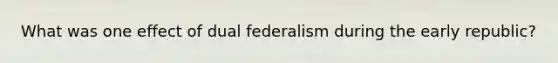 What was one effect of dual federalism during the early republic?