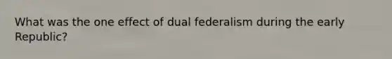 What was the one effect of dual federalism during the early Republic?