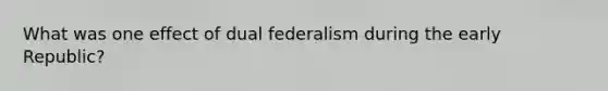 What was one effect of dual federalism during the early Republic?