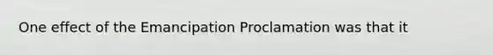 One effect of the Emancipation Proclamation was that it