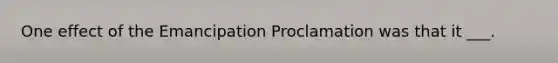 One effect of the Emancipation Proclamation was that it ___.