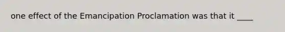 one effect of the Emancipation Proclamation was that it ____