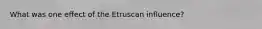 What was one effect of the Etruscan influence?