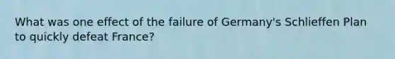 What was one effect of the failure of Germany's Schlieffen Plan to quickly defeat France?