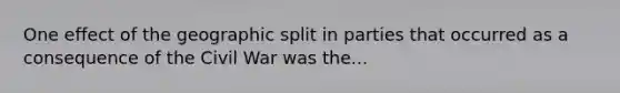 One effect of the geographic split in parties that occurred as a consequence of the Civil War was the...