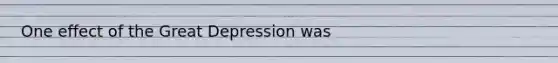 One effect of the Great Depression was