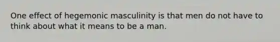 One effect of hegemonic masculinity is that men do not have to think about what it means to be a man.