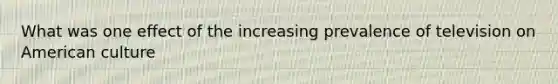 What was one effect of the increasing prevalence of television on American culture