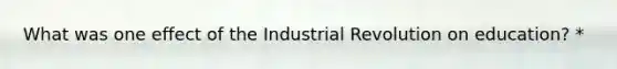 What was one effect of the Industrial Revolution on education? *