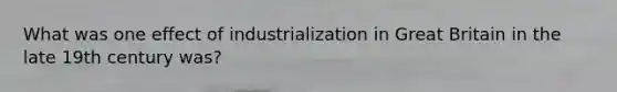 What was one effect of industrialization in Great Britain in the late 19th century was?