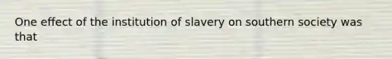 One effect of the institution of slavery on southern society was that