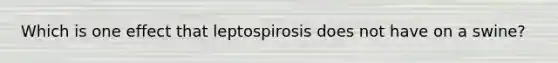 Which is one effect that leptospirosis does not have on a swine?