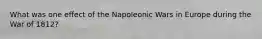 What was one effect of the Napoleonic Wars in Europe during the War of 1812?