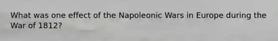 What was one effect of the Napoleonic Wars in Europe during the War of 1812?