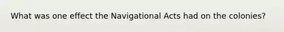 What was one effect the Navigational Acts had on the colonies?