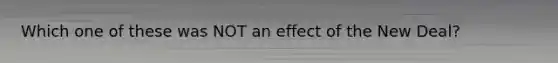 Which one of these was NOT an effect of the New Deal?