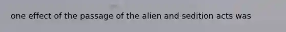 one effect of the passage of the alien and sedition acts was