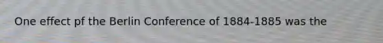 One effect pf the Berlin Conference of 1884-1885 was the