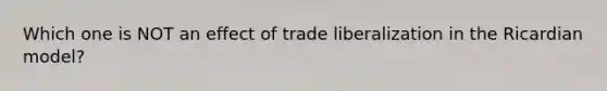 Which one is NOT an effect of trade liberalization in the Ricardian model?