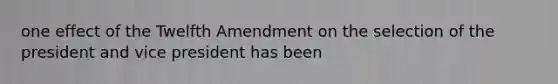 one effect of the Twelfth Amendment on the selection of the president and vice president has been