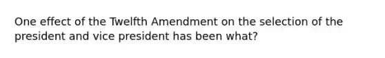 One effect of the Twelfth Amendment on the selection of the president and vice president has been what?