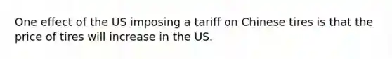 One effect of the US imposing a tariff on Chinese tires is that the price of tires will increase in the US.