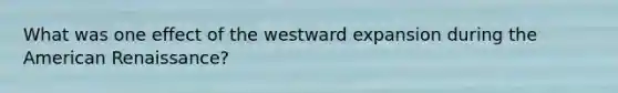 What was one effect of the westward expansion during the American Renaissance?