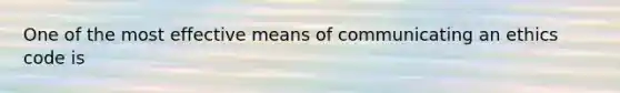 One of the most effective means of communicating an ethics code is