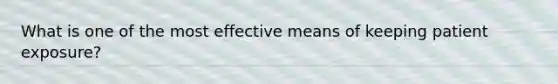 What is one of the most effective means of keeping patient exposure?