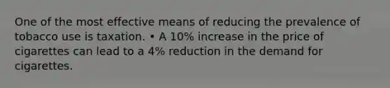 One of the most effective means of reducing the prevalence of tobacco use is taxation. • A 10% increase in the price of cigarettes can lead to a 4% reduction in the demand for cigarettes.