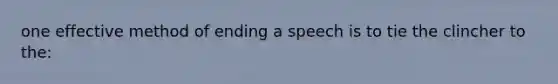 one effective method of ending a speech is to tie the clincher to the: