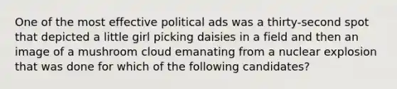 One of the most effective political ads was a thirty-second spot that depicted a little girl picking daisies in a field and then an image of a mushroom cloud emanating from a nuclear explosion that was done for which of the following candidates?