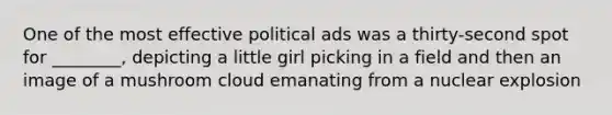 One of the most effective political ads was a thirty-second spot for ________, depicting a little girl picking in a field and then an image of a mushroom cloud emanating from a nuclear explosion