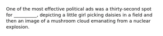 One of the most effective political ads was a thirty-second spot for __________, depicting a little girl picking daisies in a field and then an image of a mushroom cloud emanating from a nuclear explosion.