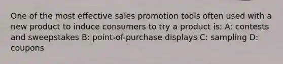 One of the most effective sales promotion tools often used with a new product to induce consumers to try a product is: A: contests and sweepstakes B: point-of-purchase displays C: sampling D: coupons