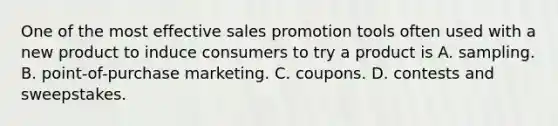 One of the most effective sales promotion tools often used with a new product to induce consumers to try a product is A. sampling. B. point-of-purchase marketing. C. coupons. D. contests and sweepstakes.