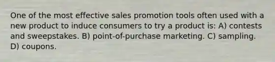 One of the most effective sales promotion tools often used with a new product to induce consumers to try a product is: A) contests and sweepstakes. B) point-of-purchase marketing. C) sampling. D) coupons.