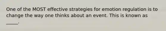 One of the MOST effective strategies for emotion regulation is to change the way one thinks about an event. This is known as _____.