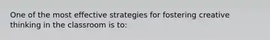 One of the most effective strategies for fostering creative thinking in the classroom is​ to: