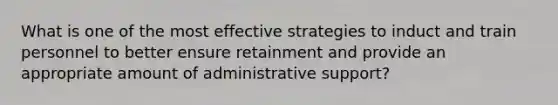 What is one of the most effective strategies to induct and train personnel to better ensure retainment and provide an appropriate amount of administrative support?