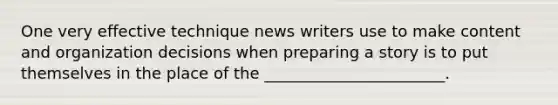 One very effective technique news writers use to make content and organization decisions when preparing a story is to put themselves in the place of the _______________________.