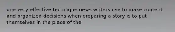 one very effective technique news writers use to make content and organized decisions when preparing a story is to put themselves in the place of the