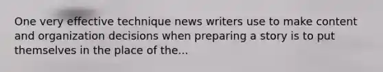 One very effective technique news writers use to make content and organization decisions when preparing a story is to put themselves in the place of the...