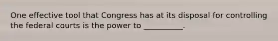 One effective tool that Congress has at its disposal for controlling the federal courts is the power to __________.