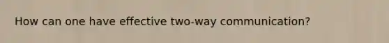 How can one have effective two-way communication?