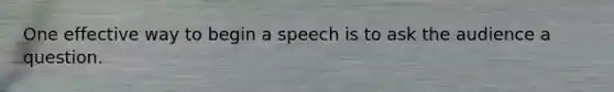 One effective way to begin a speech is to ask the audience a question.