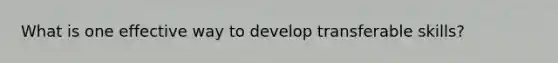 What is one effective way to develop transferable skills?