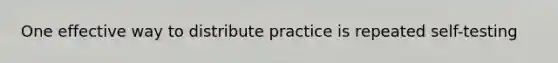 One effective way to distribute practice is repeated self-testing