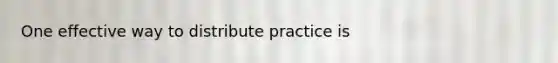 One effective way to distribute practice is